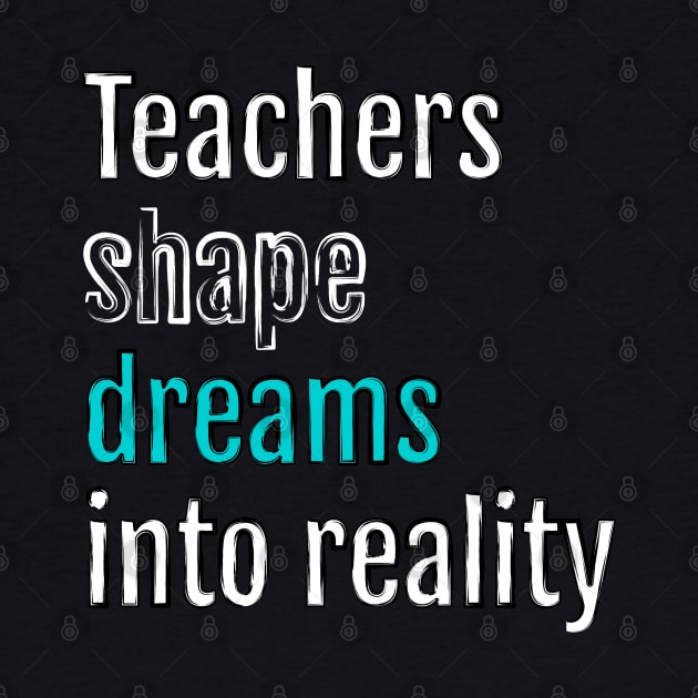 Teachers shape dreams into reality by QuotopiaThreads